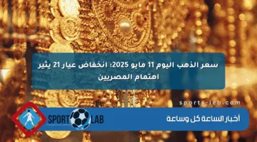سعر الذهب اليوم 11 مايو 2025: انخفاض عيار 21 يثير اهتمام المصريين